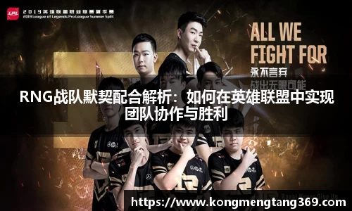 RNG战队默契配合解析：如何在英雄联盟中实现团队协作与胜利