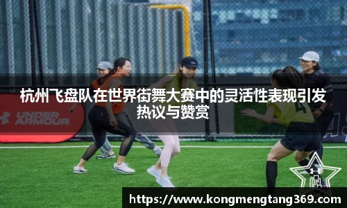 杭州飞盘队在世界街舞大赛中的灵活性表现引发热议与赞赏