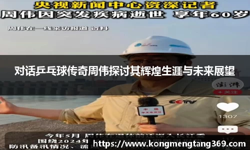 对话乒乓球传奇周伟探讨其辉煌生涯与未来展望