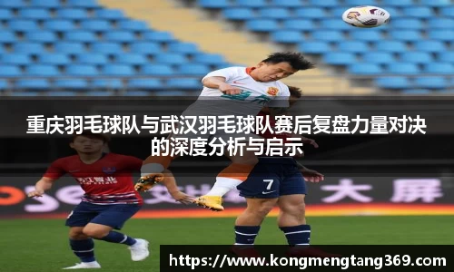 重庆羽毛球队与武汉羽毛球队赛后复盘力量对决的深度分析与启示