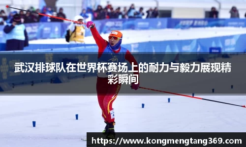 武汉排球队在世界杯赛场上的耐力与毅力展现精彩瞬间