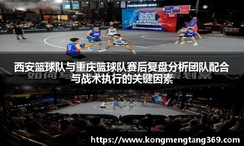 西安篮球队与重庆篮球队赛后复盘分析团队配合与战术执行的关键因素