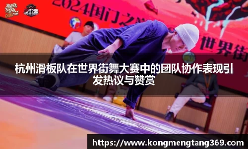杭州滑板队在世界街舞大赛中的团队协作表现引发热议与赞赏