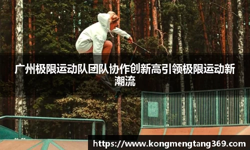 广州极限运动队团队协作创新高引领极限运动新潮流